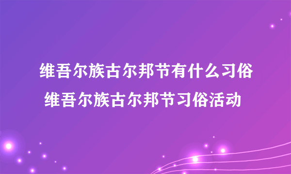 维吾尔族古尔邦节有什么习俗 维吾尔族古尔邦节习俗活动