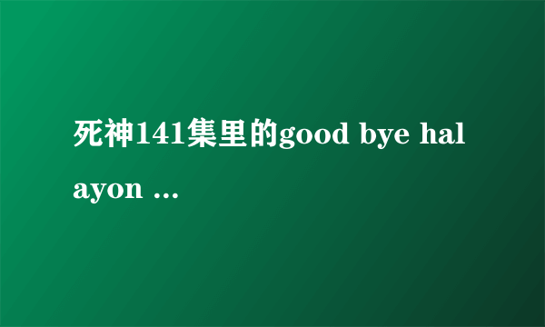 死神141集里的good bye halayon days,是什么意思?