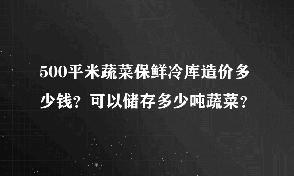 500平米蔬菜保鲜冷库造价多少钱？可以储存多少吨蔬菜？