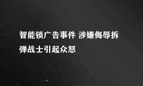 智能锁广告事件 涉嫌侮辱拆弹战士引起众怒