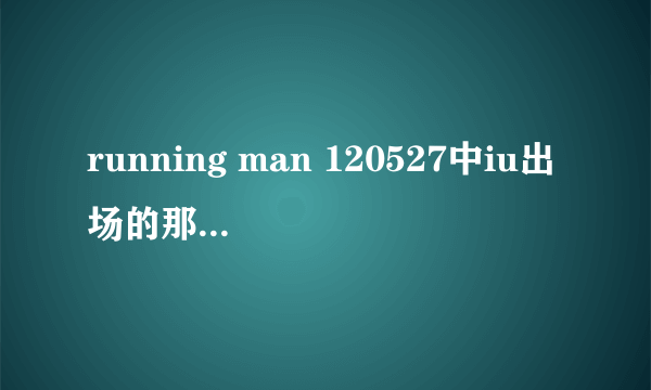 running man 120527中iu出场的那首歌叫什么