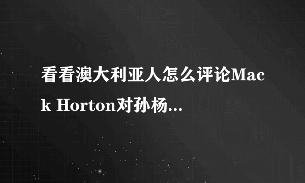 看看澳大利亚人怎么评论Mack Horton对孙杨的评价的