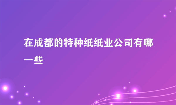 在成都的特种纸纸业公司有哪一些