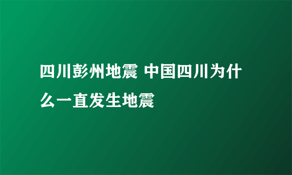 四川彭州地震 中国四川为什么一直发生地震