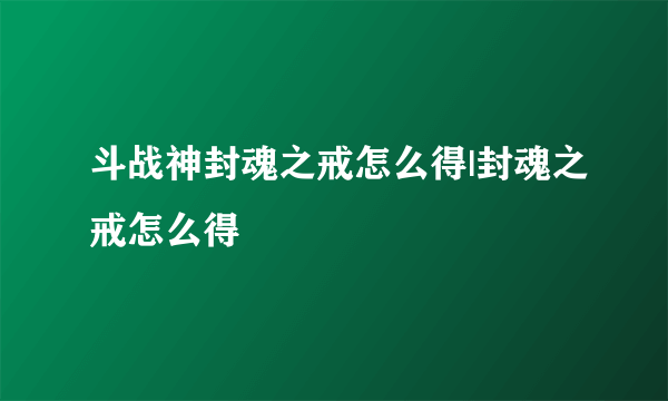 斗战神封魂之戒怎么得|封魂之戒怎么得