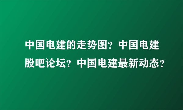 中国电建的走势图？中国电建股吧论坛？中国电建最新动态？