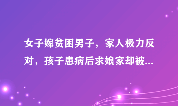 女子嫁贫困男子，家人极力反对，孩子患病后求娘家却被说活该，怎么办？