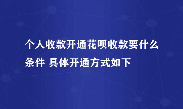 个人收款开通花呗收款要什么条件 具体开通方式如下