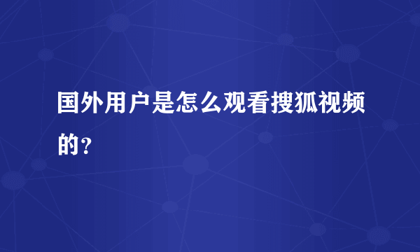 国外用户是怎么观看搜狐视频的？