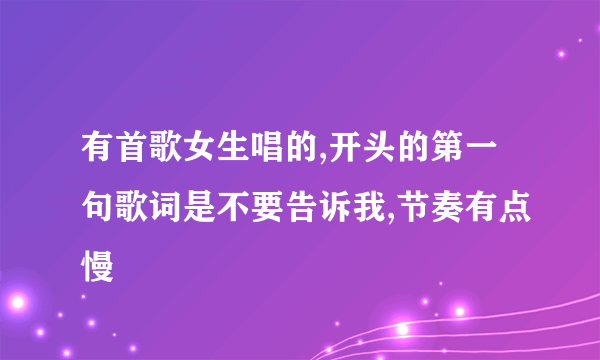 有首歌女生唱的,开头的第一句歌词是不要告诉我,节奏有点慢