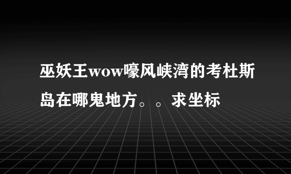 巫妖王wow嚎风峡湾的考杜斯岛在哪鬼地方。。求坐标