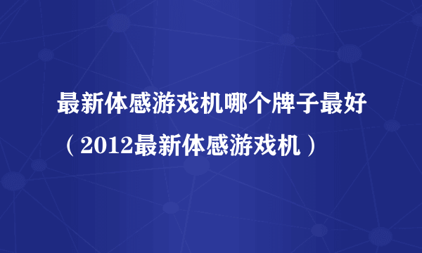 最新体感游戏机哪个牌子最好（2012最新体感游戏机）