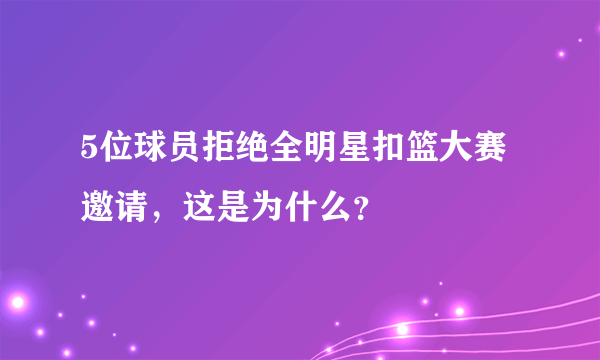 5位球员拒绝全明星扣篮大赛邀请，这是为什么？