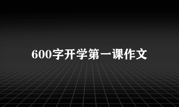 600字开学第一课作文