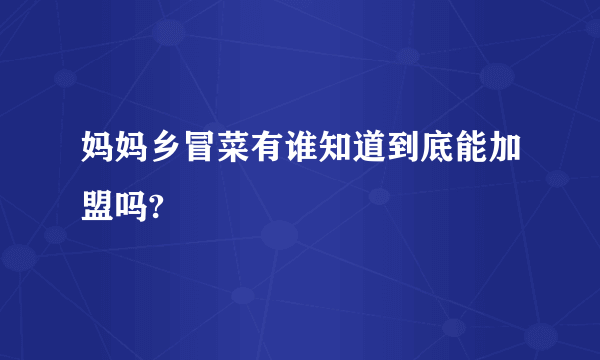 妈妈乡冒菜有谁知道到底能加盟吗?