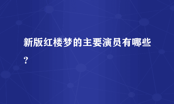 新版红楼梦的主要演员有哪些？