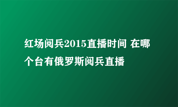 红场阅兵2015直播时间 在哪个台有俄罗斯阅兵直播