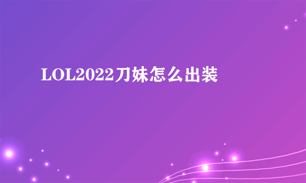 LOL2022刀妹怎么出装