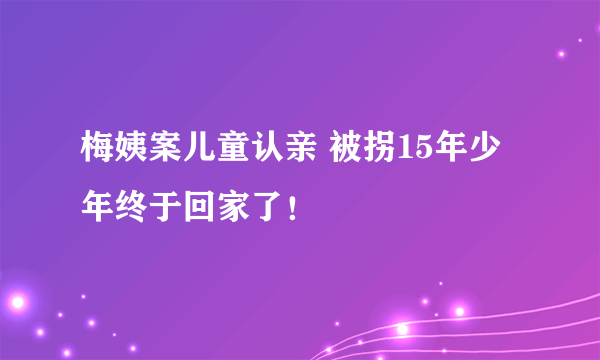 梅姨案儿童认亲 被拐15年少年终于回家了！