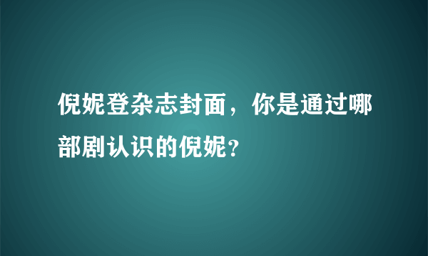 倪妮登杂志封面，你是通过哪部剧认识的倪妮？