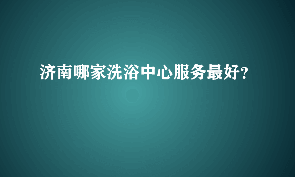 济南哪家洗浴中心服务最好？