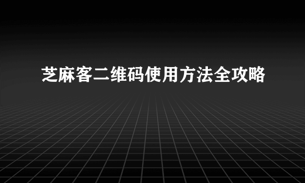 芝麻客二维码使用方法全攻略