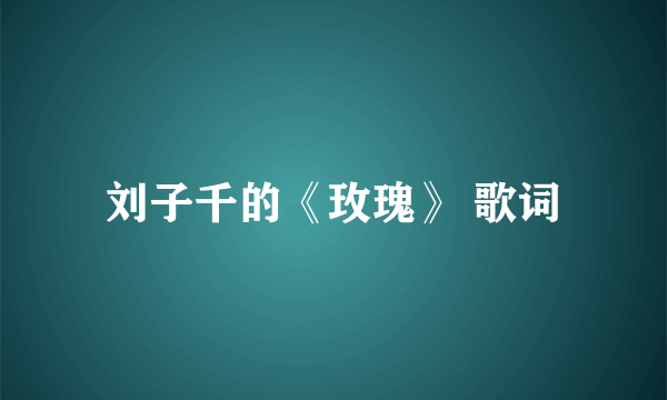 刘子千的《玫瑰》 歌词