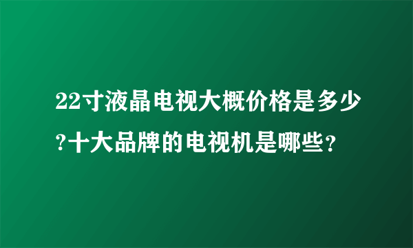 22寸液晶电视大概价格是多少?十大品牌的电视机是哪些？