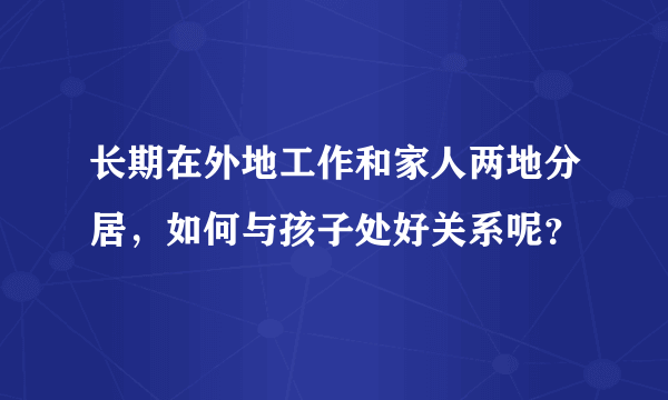 长期在外地工作和家人两地分居，如何与孩子处好关系呢？