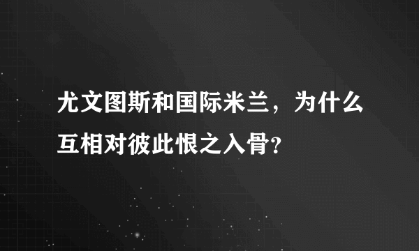 尤文图斯和国际米兰，为什么互相对彼此恨之入骨？