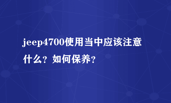 jeep4700使用当中应该注意什么？如何保养？