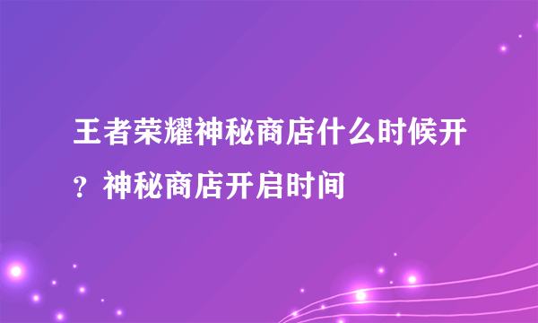 王者荣耀神秘商店什么时候开？神秘商店开启时间