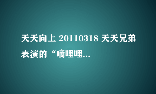 天天向上 20110318 天天兄弟表演的“嘀哩哩”前一个片段日本歌曲是什么