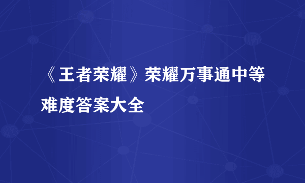 《王者荣耀》荣耀万事通中等难度答案大全