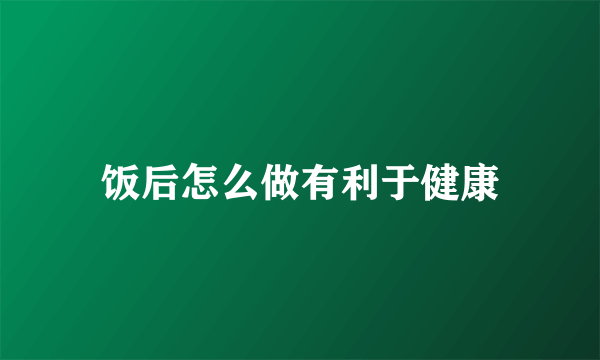 饭后怎么做有利于健康