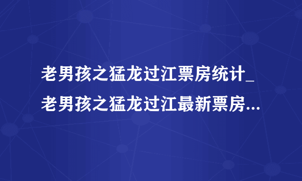 老男孩之猛龙过江票房统计_老男孩之猛龙过江最新票房多少、怎么样、最终票房预测_漫漫看电影