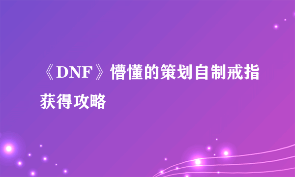 《DNF》懵懂的策划自制戒指获得攻略