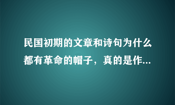 民国初期的文章和诗句为什么都有革命的帽子，真的是作者的初衷吗？