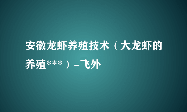 安徽龙虾养殖技术（大龙虾的养殖***）-飞外