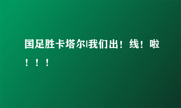 国足胜卡塔尔|我们出！线！啦！！！