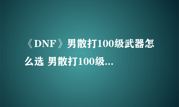 《DNF》男散打100级武器怎么选 男散打100级武器选择推荐