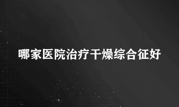 哪家医院治疗干燥综合征好