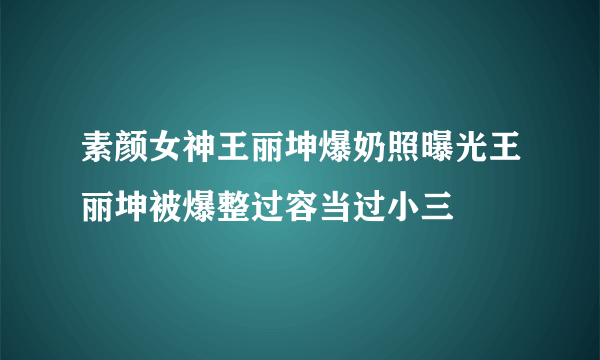 素颜女神王丽坤爆奶照曝光王丽坤被爆整过容当过小三