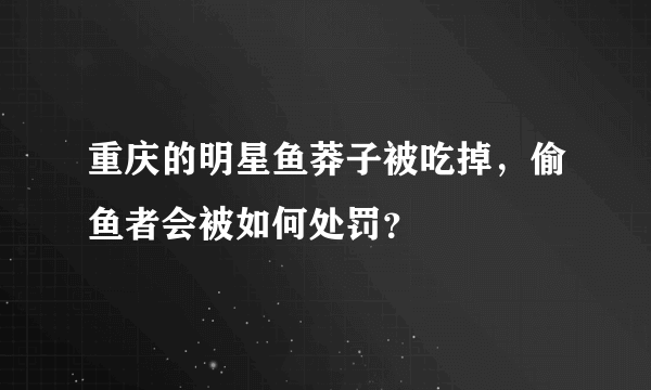 重庆的明星鱼莽子被吃掉，偷鱼者会被如何处罚？