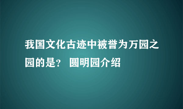 我国文化古迹中被誉为万园之园的是？ 圆明园介绍