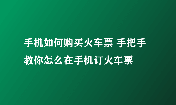 手机如何购买火车票 手把手教你怎么在手机订火车票