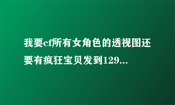 我要cf所有女角色的透视图还要有疯狂宝贝发到1296119967@qq。com