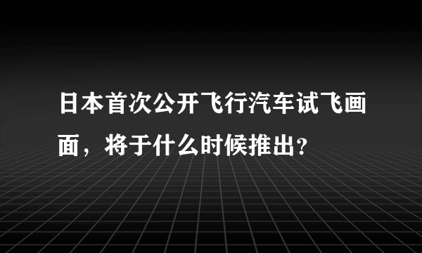 日本首次公开飞行汽车试飞画面，将于什么时候推出？