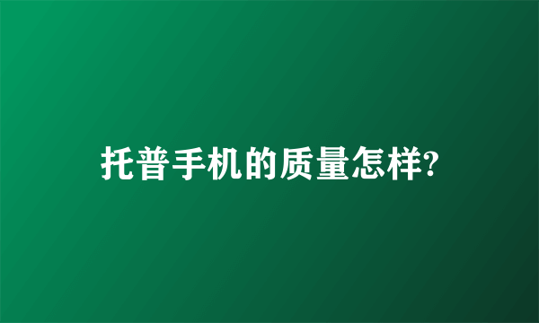 托普手机的质量怎样?