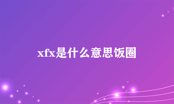 xfx是什么意思饭圈